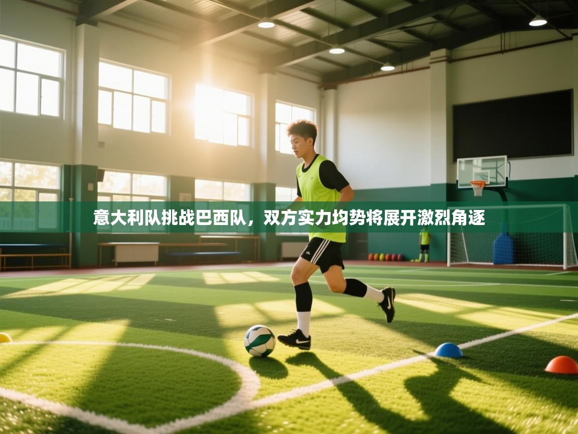 开云体育app下载链接-意大利队挑战巴西队，双方实力均势将展开激烈角逐