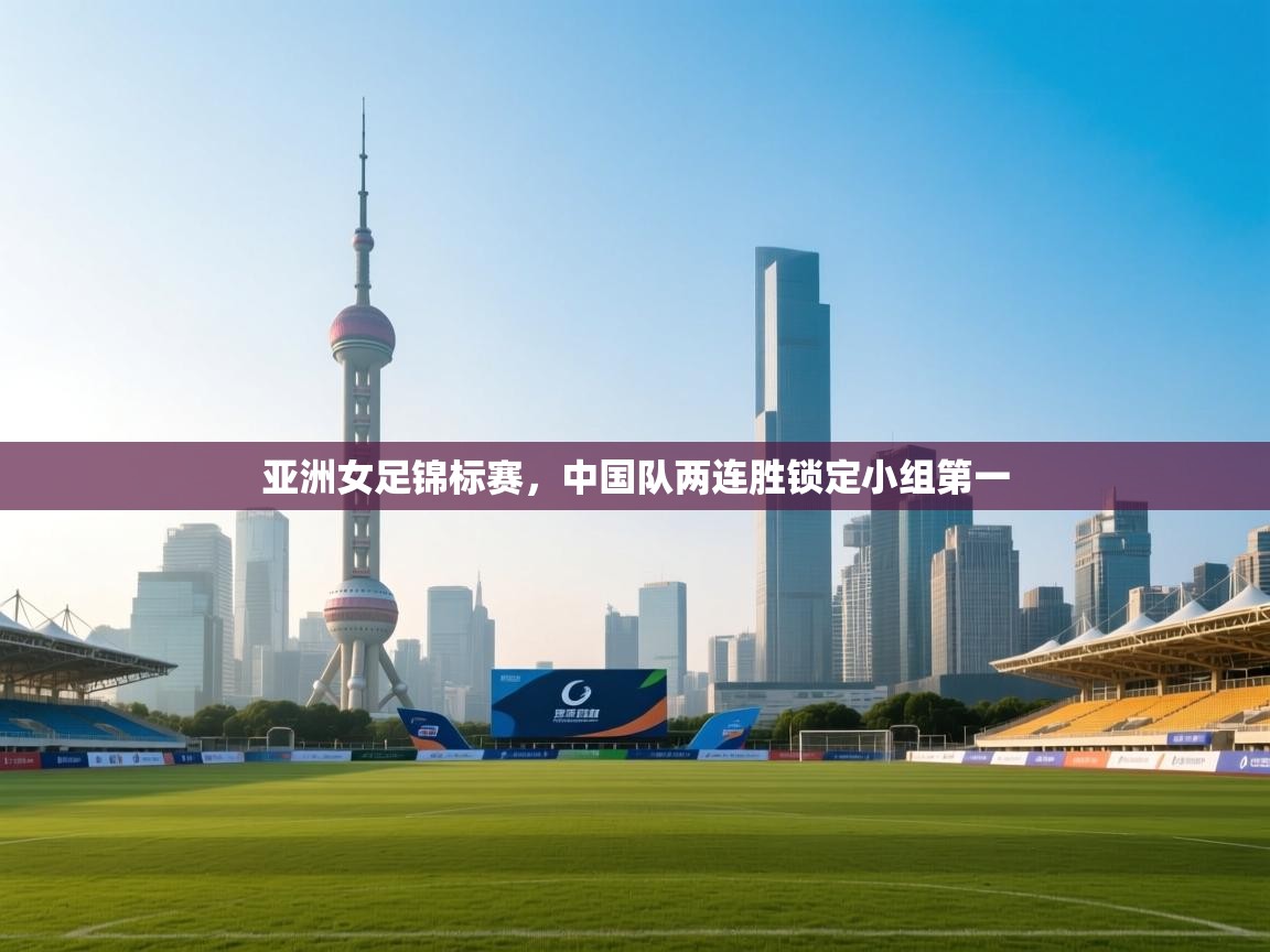 云开体育官网-亚洲女足锦标赛，中国队两连胜锁定小组第一