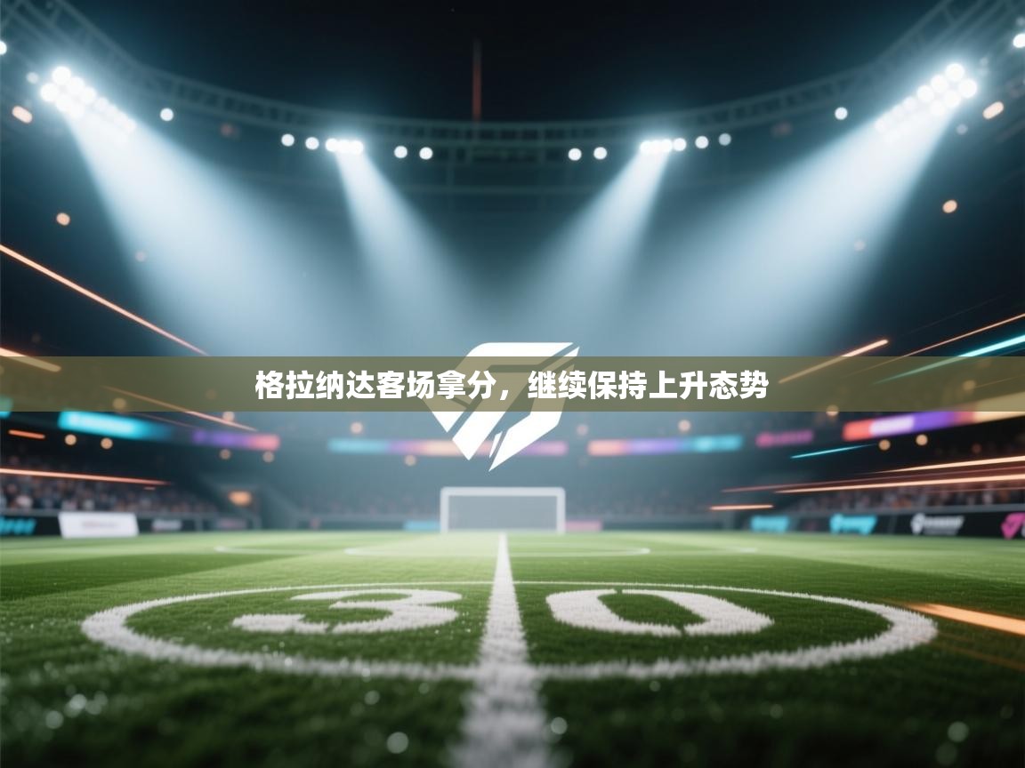 开云体育新人指引-格拉纳达客场拿分，继续保持上升态势