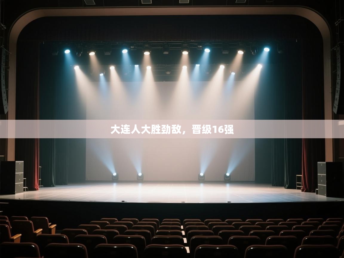 开运体育登录入口-大连人大胜劲敌，晋级16强  第1张