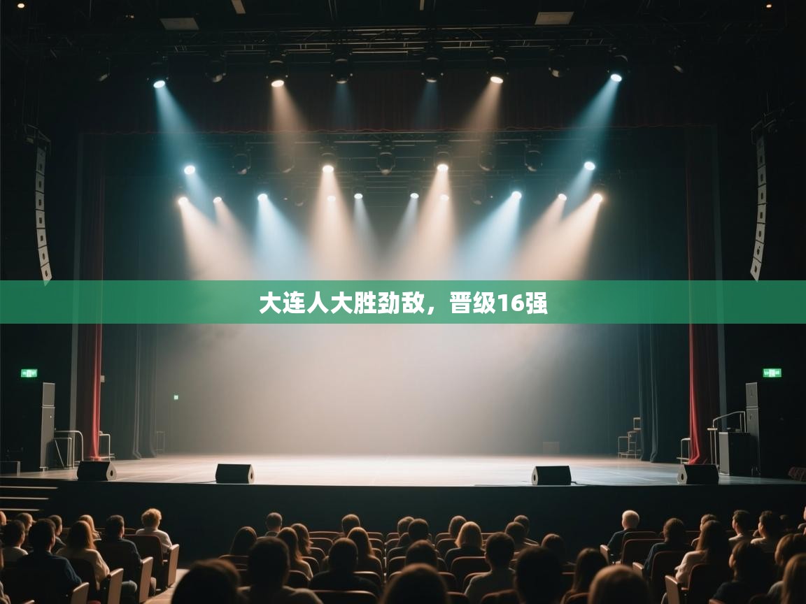 开运体育登录入口-大连人大胜劲敌，晋级16强  第2张