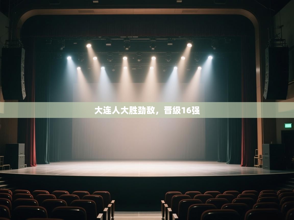 开运体育登录入口-大连人大胜劲敌，晋级16强  第4张