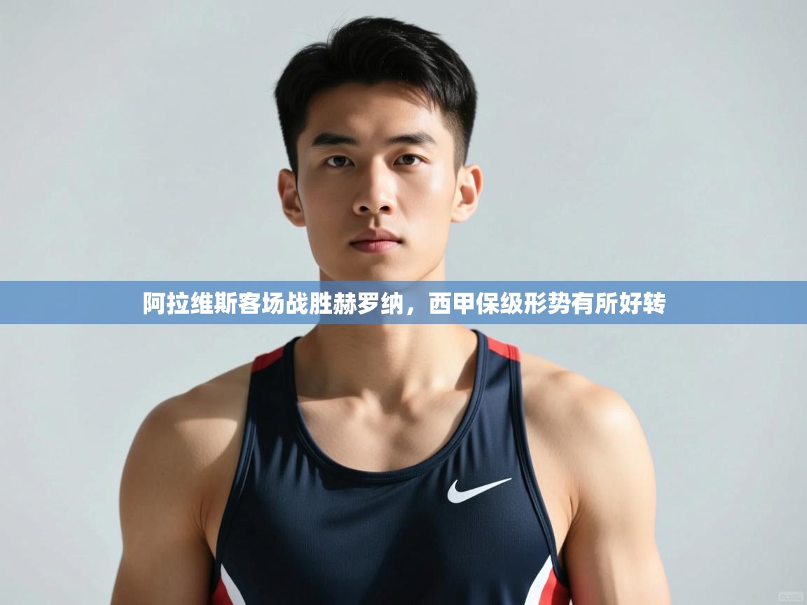 开云邀请码-阿拉维斯客场战胜赫罗纳，西甲保级形势有所好转