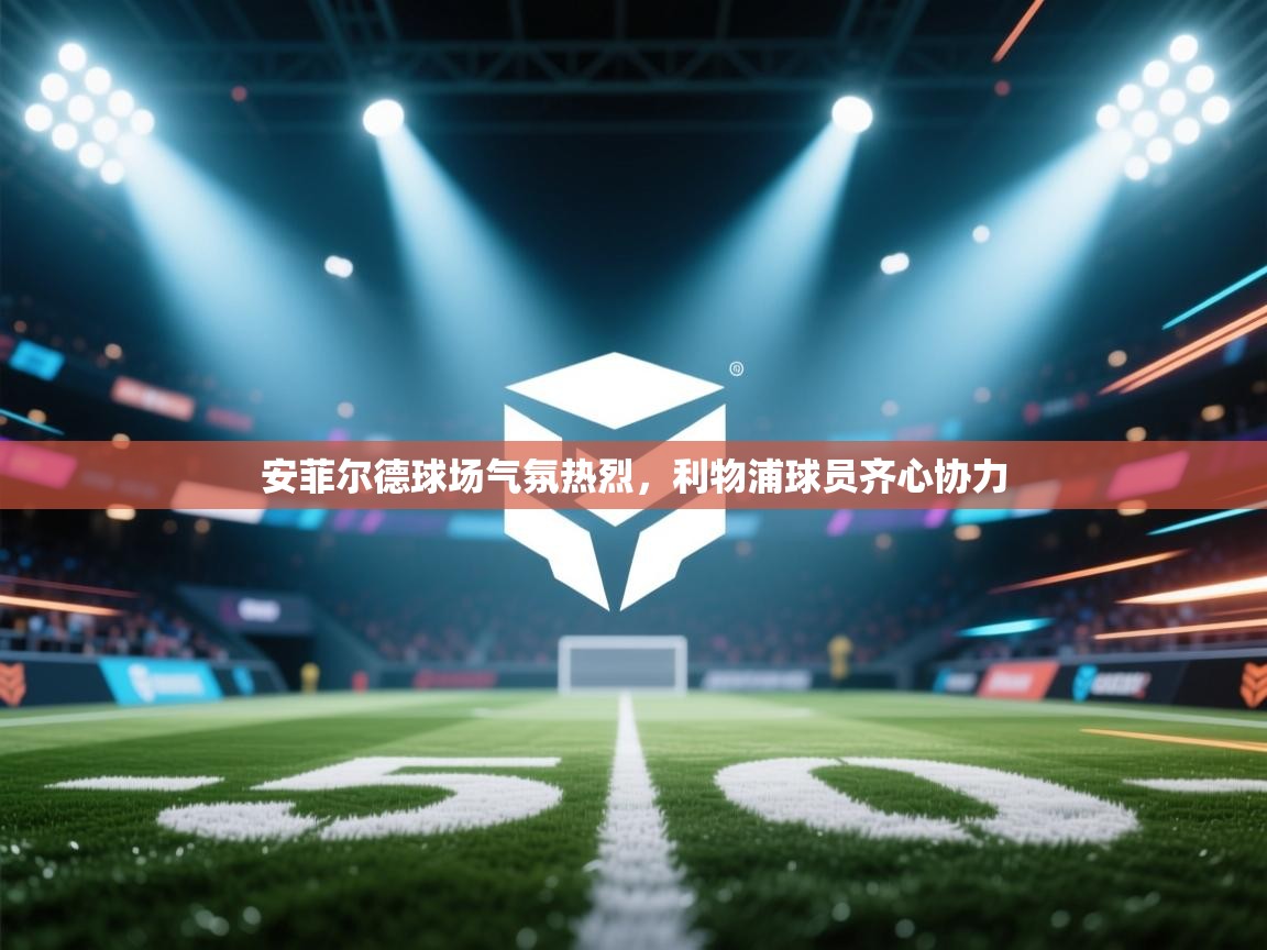 开云体育app下载-安菲尔德球场气氛热烈，利物浦球员齐心协力  第1张