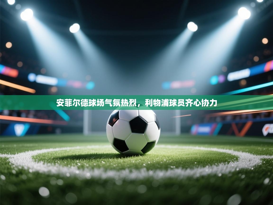 开云体育app下载-安菲尔德球场气氛热烈，利物浦球员齐心协力  第2张