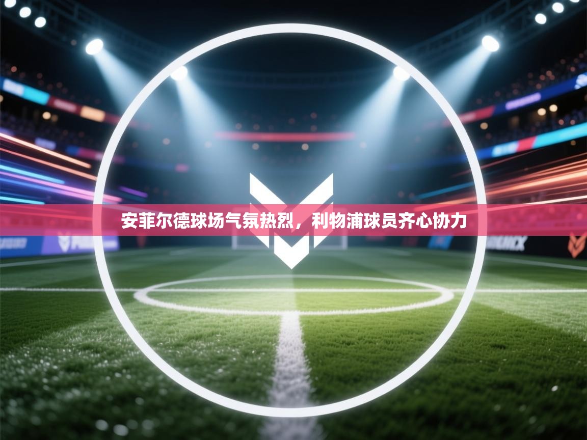 开云体育app下载-安菲尔德球场气氛热烈，利物浦球员齐心协力  第4张