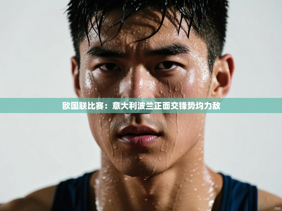 开云赛事直播-欧国联比赛：意大利波兰正面交锋势均力敌  第1张