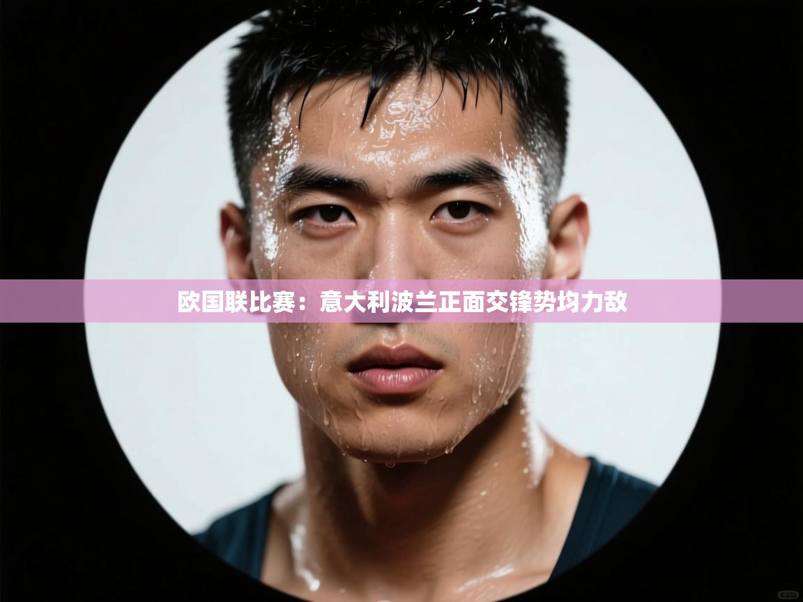 开云赛事直播-欧国联比赛：意大利波兰正面交锋势均力敌  第2张