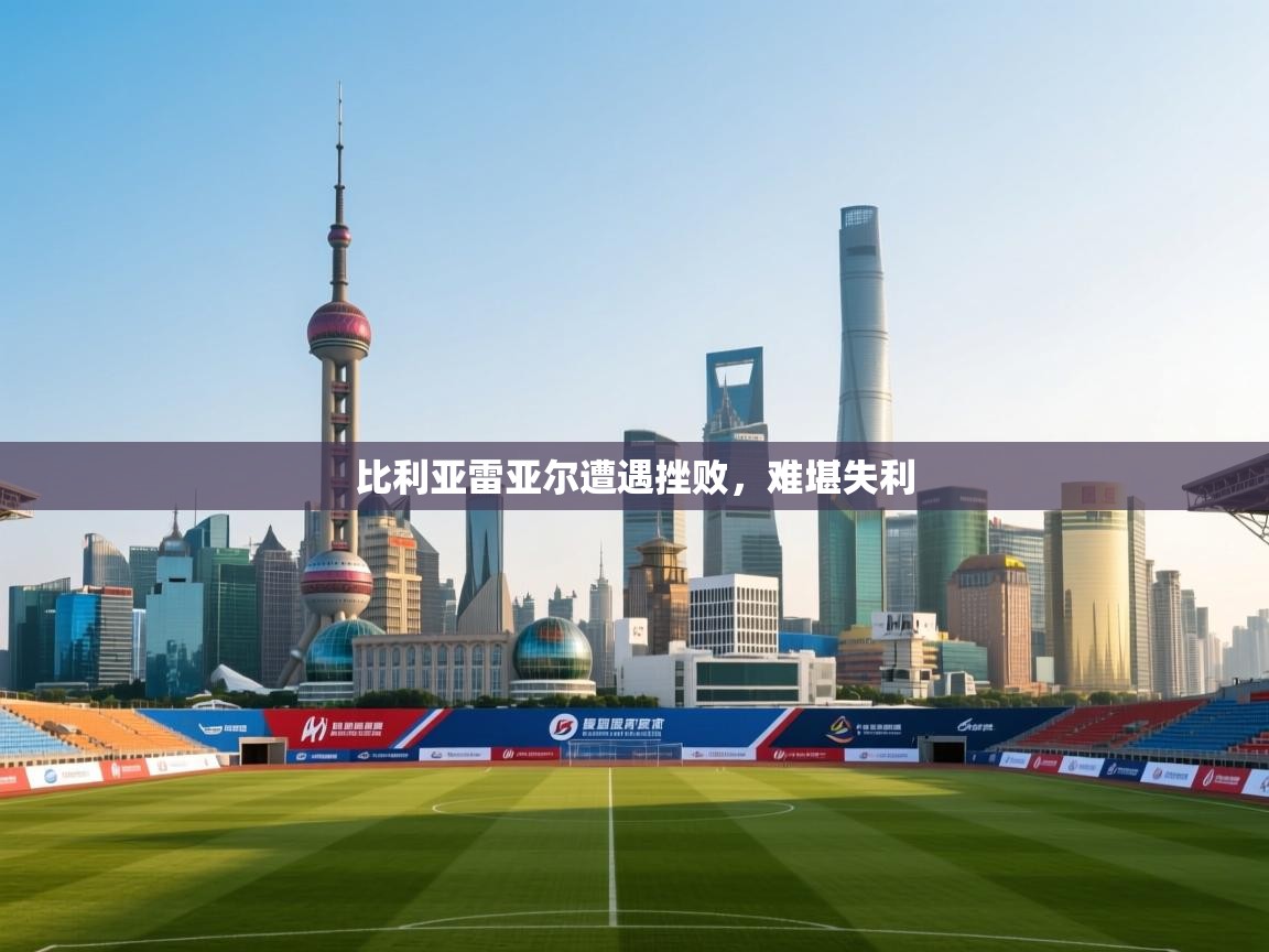 开云体育入口手机版-比利亚雷亚尔遭遇挫败，难堪失利  第3张