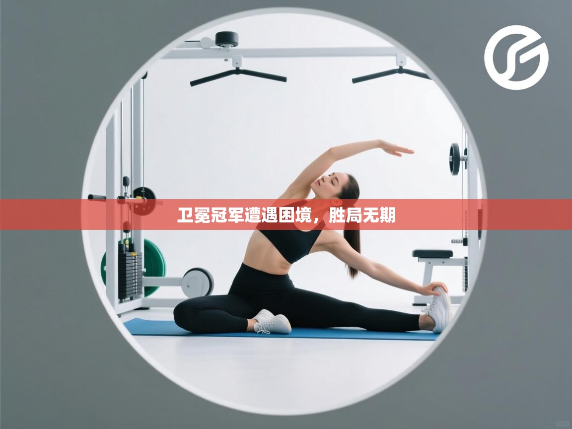 开云体育视频直播低延迟-卫冕冠军遭遇困境，胜局无期