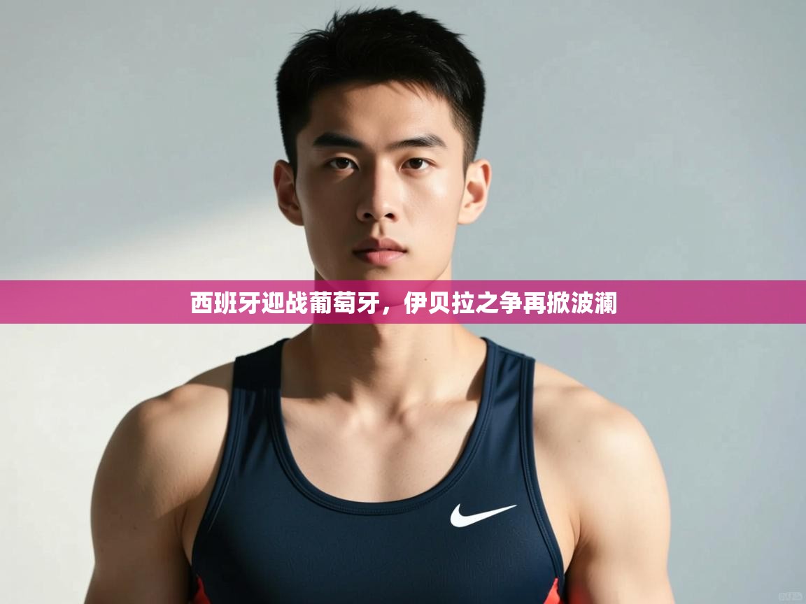 开云体育英文版入口-西班牙迎战葡萄牙,伊贝拉之争再掀波澜 第4张