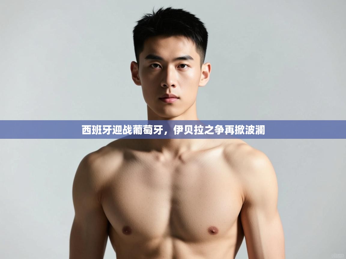 开云体育英文版入口-西班牙迎战葡萄牙,伊贝拉之争再掀波澜 第3张