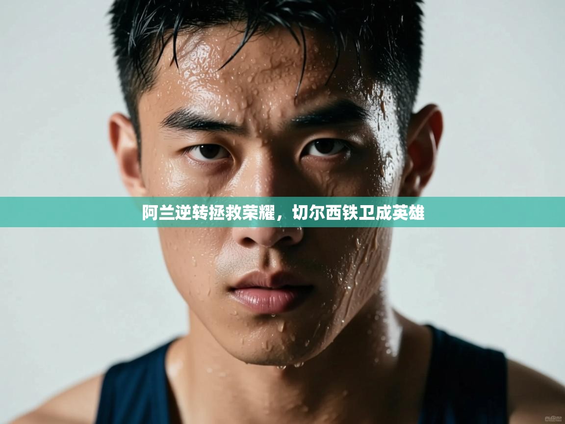 开云体育app下载安卓-阿兰逆转拯救荣耀,切尔西铁卫成英雄 第3张