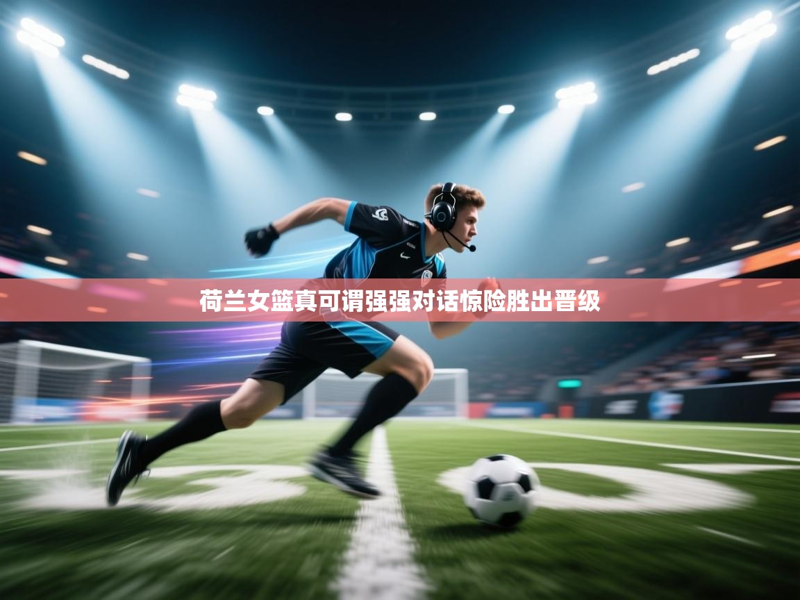 开云体育苹果版下载-荷兰女篮真可谓强强对话惊险胜出晋级 第3张