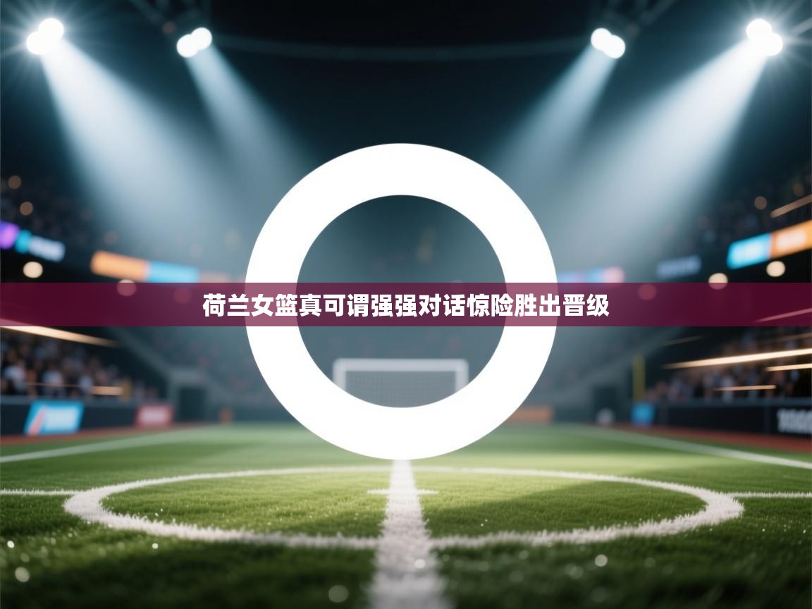 开云体育苹果版下载-荷兰女篮真可谓强强对话惊险胜出晋级 第4张